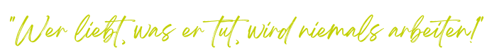 „Wer liebt, was er tut, wird niemals arbeiten!“